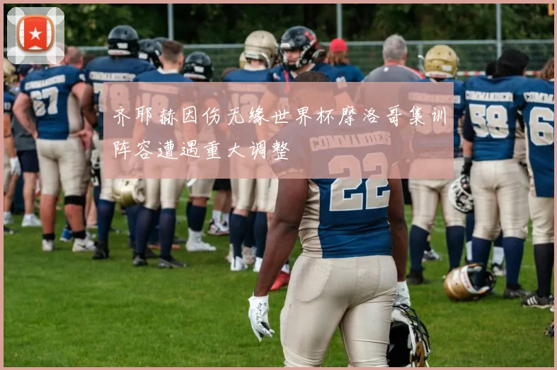 齐耶赫因伤无缘世界杯摩洛哥集训阵容遭遇重大调整