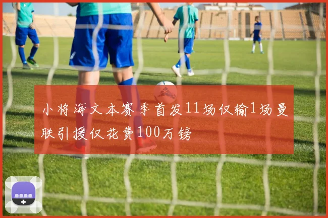 小将海文本赛季首发11场仅输1场曼联引援仅花费100万镑