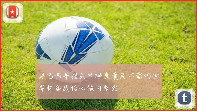 库巴西手指关节轻度囊炎不影响世界杯备战信心依旧坚定