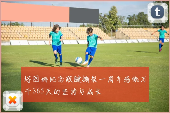 塔图姆纪念跟腱撕裂一周年感慨万千365天的坚持与成长