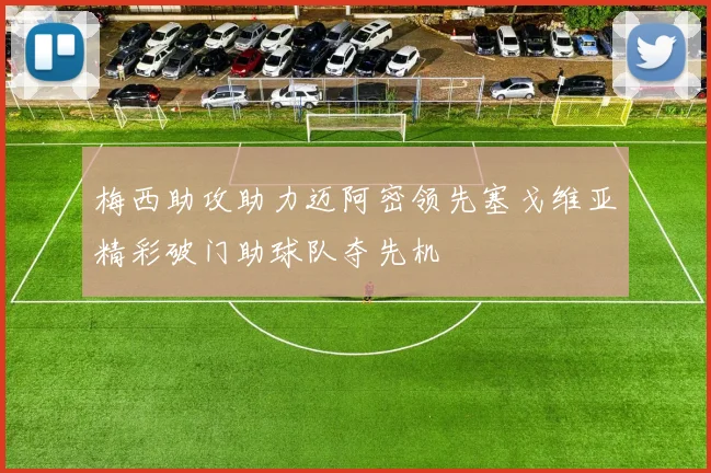 梅西助攻助力迈阿密领先塞戈维亚精彩破门助球队夺先机