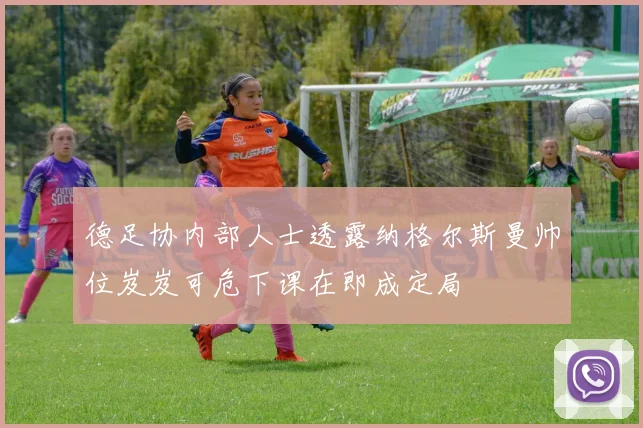 德足协内部人士透露纳格尔斯曼帅位岌岌可危下课在即成定局