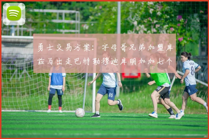 勇士交易方案：字母哥兄弟加盟库兹马出走巴特勒穆迪库明加加七个首轮选秀权
