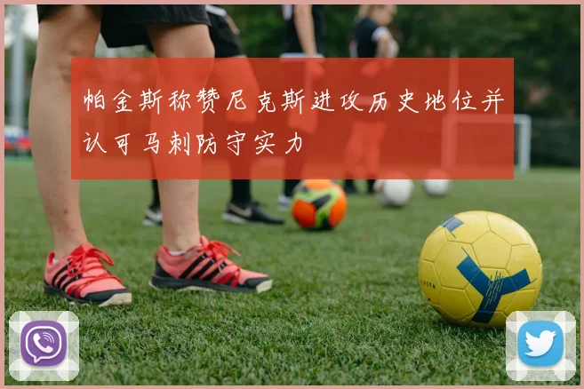 帕金斯称赞尼克斯进攻历史地位并认可马刺防守实力