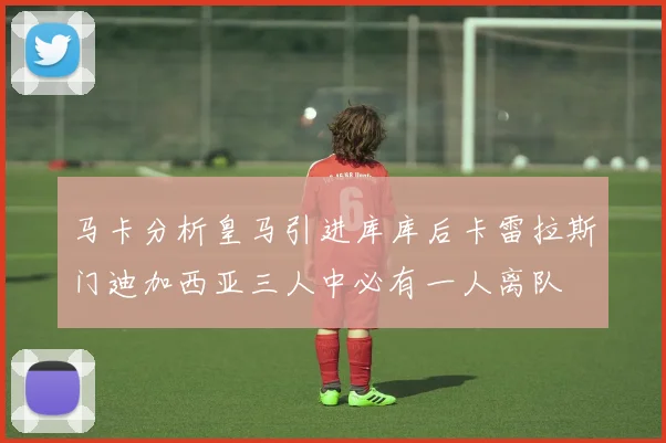 马卡分析皇马引进库库后卡雷拉斯门迪加西亚三人中必有一人离队