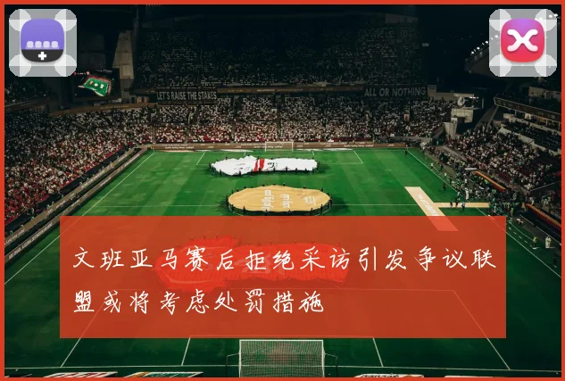 文班亚马赛后拒绝采访引发争议联盟或将考虑处罚措施