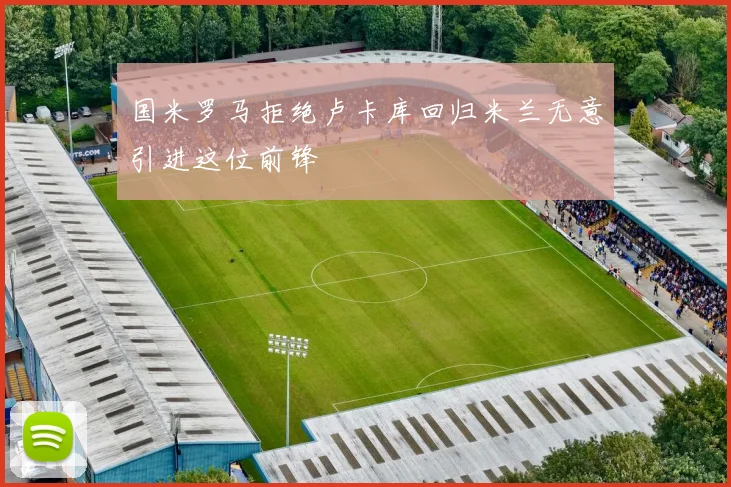 国米罗马拒绝卢卡库回归米兰无意引进这位前锋