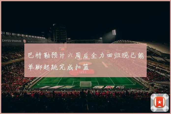 巴特勒预计六周后全力回归现已能单脚起跳完成扣篮