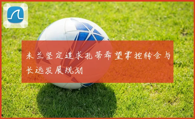 米兰坚定追求孔蒂希望掌控转会与长远发展规划