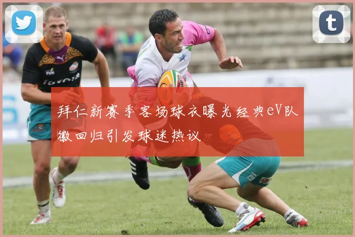 拜仁新赛季客场球衣曝光经典eV队徽回归引发球迷热议