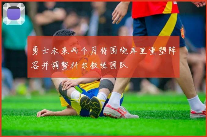 勇士未来两个月将围绕库里重塑阵容并调整科尔教练团队