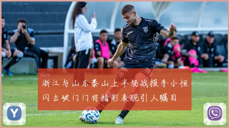 浙江与山东泰山上半场战报李小恒闪击破门门将精彩表现引人瞩目