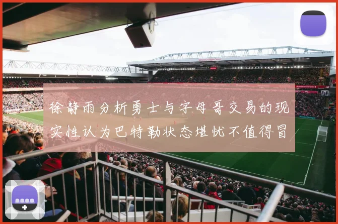 徐静雨分析勇士与字母哥交易的现实性认为巴特勒状态堪忧不值得冒险
