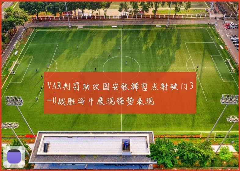 VAR判罚助攻国安张稀哲点射破门3-0战胜海牛展现强势表现