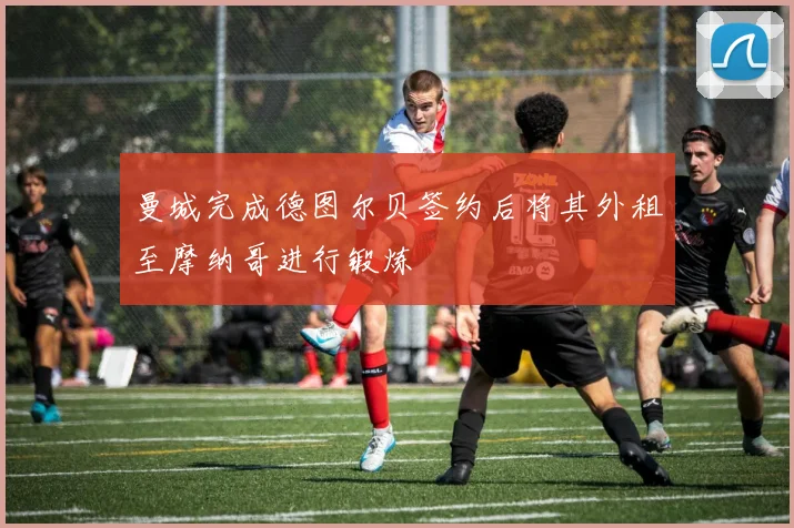 曼城完成德图尔贝签约后将其外租至摩纳哥进行锻炼